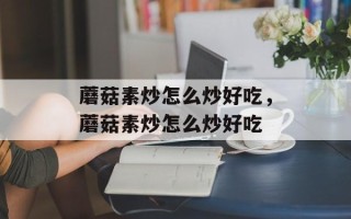 蘑菇素炒怎么炒好吃，蘑菇素炒怎么炒好吃