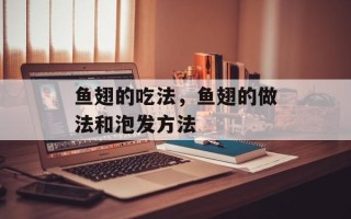 鱼翅的吃法，鱼翅的做法和泡发方法