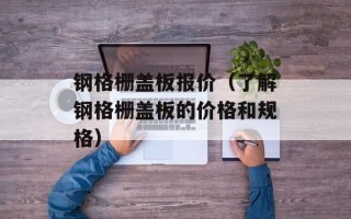 钢格栅盖板报价（了解钢格栅盖板的价格和规格）