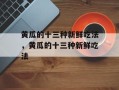 黄瓜的十三种新鲜吃法，黄瓜的十三种新鲜吃法