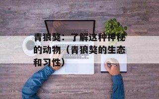 青狼獒：了解这种神秘的动物（青狼獒的生态和习性）