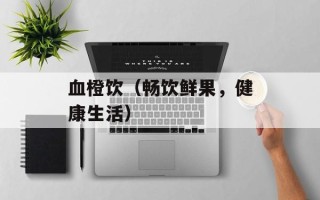 血橙饮（畅饮鲜果，健康生活）