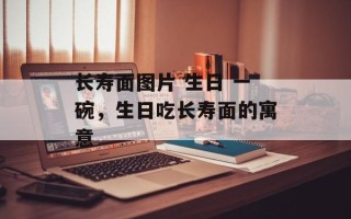 长寿面图片 生日 一碗，生日吃长寿面的寓意