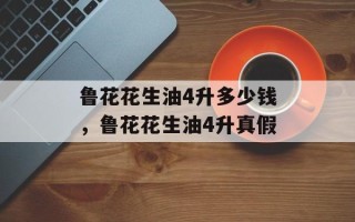 鲁花花生油4升多少钱，鲁花花生油4升真假