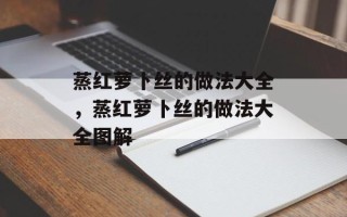 蒸红萝卜丝的做法大全，蒸红萝卜丝的做法大全图解