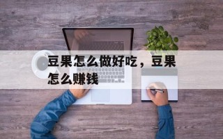 豆果怎么做好吃，豆果怎么赚钱