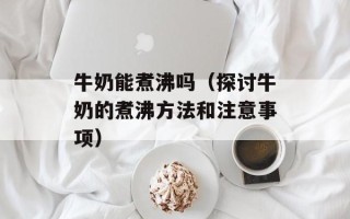 牛奶能煮沸吗（探讨牛奶的煮沸方法和注意事项）