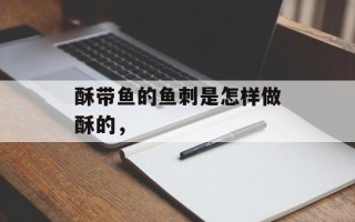 酥带鱼的鱼刺是怎样做酥的，