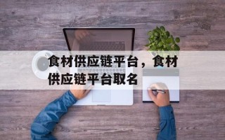 食材供应链平台，食材供应链平台取名