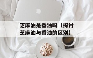 芝麻油是香油吗（探讨芝麻油与香油的区别）