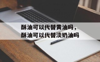 酥油可以代替黄油吗，酥油可以代替淡奶油吗