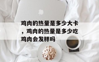 鸡肉的热量是多少大卡，鸡肉的热量是多少吃鸡肉会发胖吗