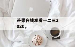 芒果在线观看一二三2020，