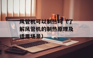 风管机可以制热吗（了解风管机的制热原理及适用场景）
