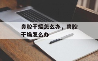 鼻腔干燥怎么办，鼻腔干燥怎么办