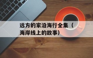 远方的家沿海行全集（海岸线上的故事）