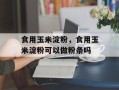 食用玉米淀粉，食用玉米淀粉可以做粉条吗