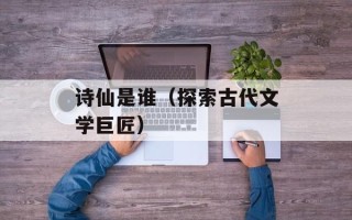 诗仙是谁（探索古代文学巨匠）