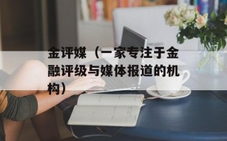 金评媒（一家专注于金融评级与媒体报道的机构）