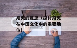须臾的意思（探讨须臾在中国文化中的重要地位）