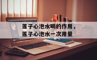 莲子心泡水喝的作用，莲子心泡水一次用量