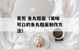 麦兜 鱼丸粗面（美味可口的鱼丸粗面制作方法）