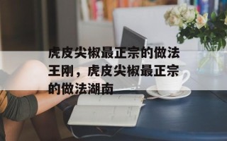 虎皮尖椒最正宗的做法王刚，虎皮尖椒最正宗的做法湖南