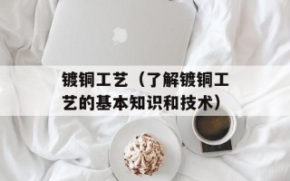 镀铜工艺（了解镀铜工艺的基本知识和技术）