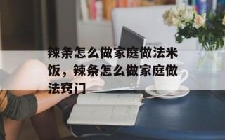 辣条怎么做家庭做法米饭，辣条怎么做家庭做法窍门