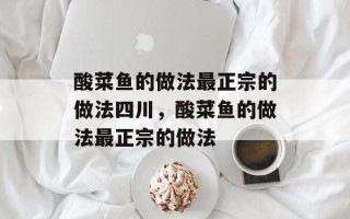 酸菜鱼的做法最正宗的做法四川，酸菜鱼的做法最正宗的做法