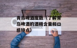 青岛啤酒度数（了解青岛啤酒的酒精含量和口感特点）