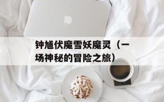 钟馗伏魔雪妖魔灵（一场神秘的冒险之旅）