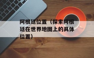 阿根廷位置（探索阿根廷在世界地图上的具体位置）