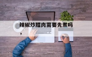 辣椒炒腊肉需要先煮吗，