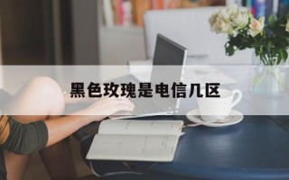 黑色玫瑰是电信几区