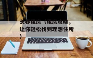 长春租房（租房攻略，让你轻松找到理想住所）