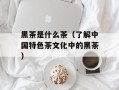 黑茶是什么茶（了解中国特色茶文化中的黑茶）