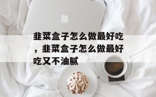 韭菜盒子怎么做最好吃，韭菜盒子怎么做最好吃又不油腻