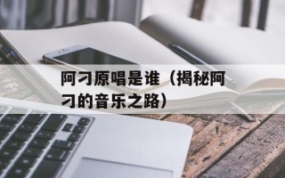 阿刁原唱是谁（揭秘阿刁的音乐之路）