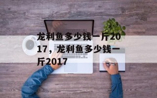 龙利鱼多少钱一斤2017，龙利鱼多少钱一斤2017