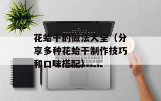 花蛤干的做法大全（分享多种花蛤干制作技巧和口味搭配）