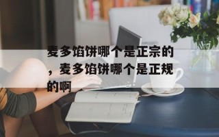 麦多馅饼哪个是正宗的，麦多馅饼哪个是正规的啊
