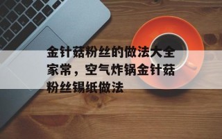 金针菇粉丝的做法大全家常，空气炸锅金针菇粉丝锡纸做法