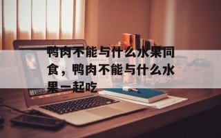 鸭肉不能与什么水果同食，鸭肉不能与什么水果一起吃