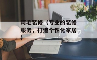 阿毛装修（专业的装修服务，打造个性化家居）