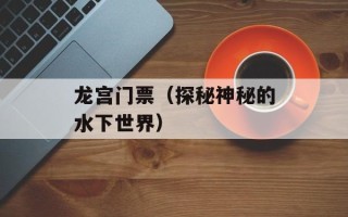龙宫门票（探秘神秘的水下世界）