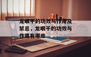 龙眼干的功效与作用及禁忌，龙眼干的功效与作用有哪些