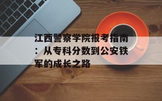 江西警察学院报考指南：从专科分数到公安铁军的成长之路