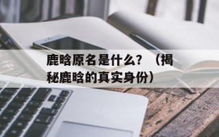 鹿晗原名是什么？（揭秘鹿晗的真实身份）