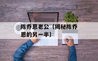 陈乔恩老公（揭秘陈乔恩的另一半）